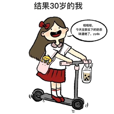 这张梗图用可爱的卡通风格，描绘了一位穿着学生制服的女孩（显然是内心的自我形象）骑着电动滑板车，手里拿着全款买下的奶茶，露出开心的笑容。图中上方配字“结果30岁的我”，表达了即便到了30岁，依然像学生时代一样享受小确幸和无忧无虑。女孩说“哈哈哈，今天全款买下的奶茶，味道绝了，yyds”，这句话包含网络热词“yyds”（永远的神）和对生活小确幸的满足。

暗示与梗：30岁本该成熟稳重，但画面用学生装加上奶茶，反衬成年人追求简单快乐，豆蔻年华与现实年龄的趣味对比。