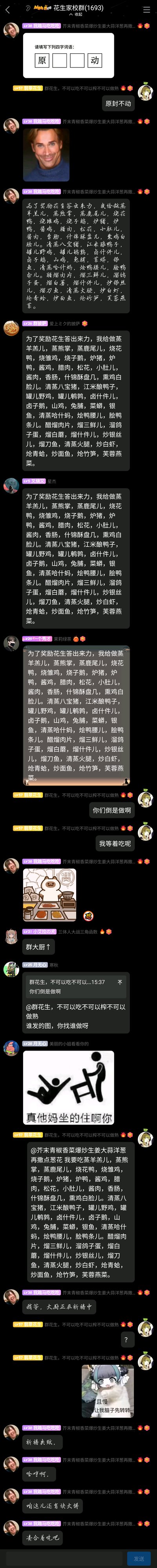 这是一张QQ群“花生家校群”的超长聊天记录截图，群成员以填四字词语“原□□动”为互动开端，在群成员“翡翠花生”答出“原封不动”后，用户“我踏马吃吃吃”发出欧美男性表情包，随后贴出一段传统相声《报菜名》的贯口内容，称要奖励答对的“花生”，之后多名群成员复制这段报菜名内容玩梗。“翡翠花生”顺势催大家“你们倒是做啊”“我等着吃呢”，引发后续一系列趣味互动：有人发熊猫吃饭表情包，有人发梗图“真他妈坐的住啊你”，“翡翠花生”艾特发起者再次复制报菜名，发起者则以“稍等，大厨正在制作中”“稍等下啊”等内容回应，整个群聊充满轻松搞笑的玩梗氛围，成员们通过重复报菜名、催更、玩梗图的方式进行趣味互动。