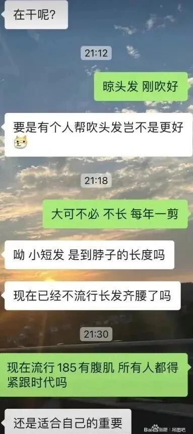 这是一张聊天记录截图，背景为黄昏天空的风景照，对话围绕发型与流行话题展开。对话初始，一方询问对方正在做的事，得知对方在晾晒刚吹好的头发后，提出有人帮忙吹头发会更便利，对方表示自己头发很短，每年一剪，不需要他人帮忙吹头发。接着前者询问短发的长度，还提出疑问“现在已经不流行长发齐腰了吗”，后者则用带有反讽的语气回应“现在流行185有腹肌 所有人都得紧跟时代吗”，以此反驳盲从流行的观点，最后前者总结“还是适合自己的重要”，整个对话充满日常趣味，传递出不盲目追随潮流、坚持自我的态度。