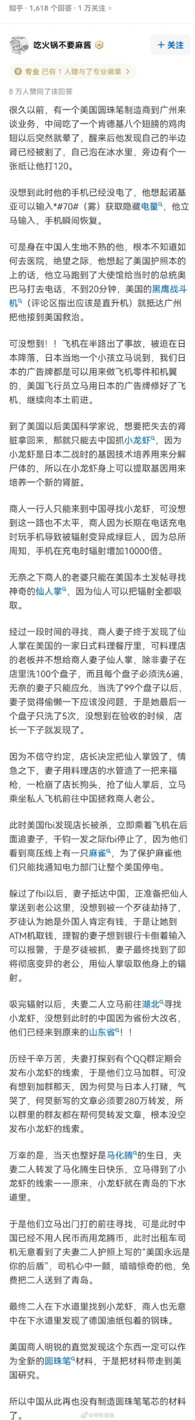 这是一张知乎平台的回答截图，答主“吃火锅不要麻酱”创作了一篇串联多个经典网络谣言的荒诞搞笑故事。故事以美国圆珠笔制造商在广州遭遇割肾骗局为开端，依次融入“肯德基八翅鸡”“诺基亚隐藏电量”“美国护照万能”“日本广告牌可造飞机零件”“小龙虾是日本二战用于处理尸体的产物”“充电玩手机辐射变异”“仙人掌吸辐射”“银行卡倒输密码报警”“中国省份改名”“何炅转发赌约”“马化腾生日梗”“中国无法自主制造圆珠笔钢珠”等曾广泛传播的不实谣言，将这些毫无关联的谣言编织成一个逻辑荒诞却连贯的剧情，用戏谑的方式嘲讽这些网络不实信息，该回答获得了8万人的赞同。