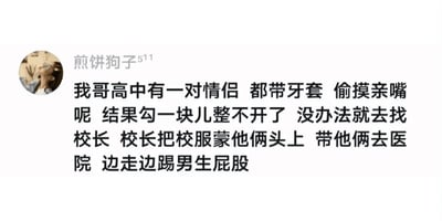 这是一张社交媒体截图，用户“煎饼狗子511”分享了一件发生在其哥哥高中时期的搞笑校园轶事：一对都佩戴牙套的情侣偷偷接吻，结果两人的牙套勾在一起无法分开，无奈之下只能求助校长。校长用校服蒙住两人的头部，带着他们前往医院，还一边走一边踢男生的屁股。整个故事充满了尴尬又滑稽的氛围，画面感极强，让人忍俊不禁，属于典型的生活化趣味分享内容。