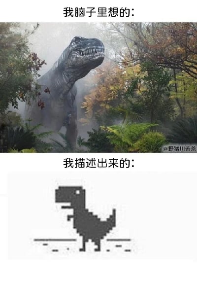 这是一张上下拼接的对比图，通过两种霸王龙形象的强烈反差来传递内容：上方区域配文“我脑子里想的：”，对应画面是一只身处雾气弥漫的茂密丛林中的霸王龙，形象逼真、充满史前巨兽的压迫感，完美还原了人们脑海中对霸王龙这类生物的震撼想象；下方区域配文“我描述出来的：”，对应画面是谷歌Chrome浏览器断网时出现的离线小游戏里的像素风格霸王龙，形象极简粗糙。这张图生动调侃了许多人存在的“脑海中的想法丰富且有画面感，但实际表达出来的效果却单薄简陋，和预期差距极大”的尴尬处境，精准戳中了表达能力不足的痛点。