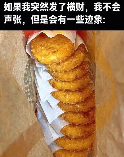 这是一张搞笑梗图，采用顶文配图的形式，顶部黑色背景上印有白色文字：“如果我突然发了横财，我不会声张，但是会有一些迹象：”，下方配图是装在麦当劳外卖袋里的十块左右堆叠摆放的薯饼，每块薯饼之间都垫有隔油纸，用一次性购买大量自己爱吃的平价美食这种夸张且接地气的行为，调侃普通人如果暴富之后不会刻意炫耀，但会在日常享乐上悄悄提高消费的心态，贴近大众生活，很有幽默感。