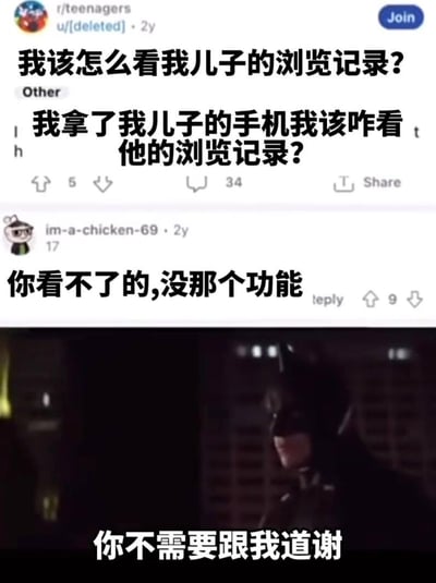 这是一张拼接式搞笑梗图，上半部分是国外论坛Reddit的r/teenagers板块的帖子截图：一位家长发帖求助「我该怎么看我儿子的浏览记录？我拿了我儿子的手机我该咋看他的浏览记录？」，用户im-a-chicken-69回复「你看不了的,没那个功能」；下半部分是《蝙蝠侠》系列影视的截图，配文「你不需要跟我道谢」。
这个梗的笑点在于，回复的网友大概率是和发帖家长的儿子同龄的青少年，在暗中帮忙打掩护，隐瞒浏览记录的查看方法，用蝙蝠侠的配文强化了这种「做好事不留名」的戏谑感，调侃了青少年之间互相守护隐私的默契。