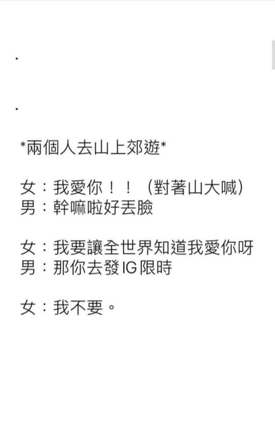 这张图片是一则对话梗，内容模拟情侣一起去山上游玩时的有趣对话。女生喊出“我爱你”，表达想让全世界知道自己的爱，男生则让女生去发Instagram限时动态，女生却拒绝了。通过对公开表达和社交媒体展示的反差，讽刺了现代人对“爱要大声说”与现实展示欲的矛盾。最后一句话组成的反转形成幽默效果。

**暗示**：这里对“爱要公开宣传”进行了调侃，反映当下社交平台对情侣关系展示中的真实心理落差。