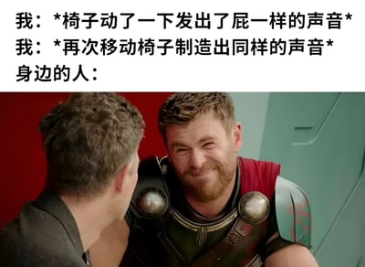 这是一张幽默梗图，上方文字描述了一个搞笑场景：“我”移动椅子时发出类似放屁的声音，并且故意再次移动椅子制造相同声音。下方配图是电影《雷神》中的截图，雷神（托尔）正侧身对着另一人露出狡黠的憋笑表情，完美呼应了“身边的人”看到这一尴尬又搞笑行为时的反应。整体通过日常小尴尬与影视角色表情的结合，营造出轻松诙谐的氛围。