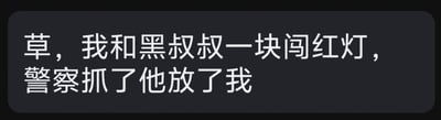 这是一张纯文字的聊天记录截图，图中文字为口语化的吐槽：“草，我和黑叔叔一块闯红灯，警察抓了他放了我”。发布者用直白的语气描述了自己与黑人一同闯红灯后，警察只带走黑人、放过自己的经历，调侃了这种区别对待的情况，内容不存在双关、谐音梗或暗示。