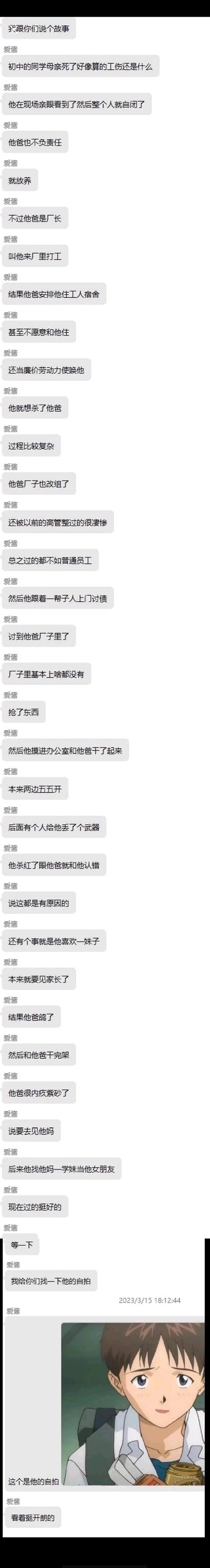 这是一段社交聊天平台的截图，用户“爱酱”以讲述“初中同学”真实经历的口吻，对经典动漫《新世纪福音战士》主角碇真嗣的原生家庭与剧情进行了现实化改编：将碇真嗣母亲的设定改为因工伤离世，父亲设定为不负责任的工厂厂长，对他采取放养态度，让他在厂里当廉价劳动力，之后父亲的厂子落魄被讨债，碇真嗣跟着人上门与父亲扭打，父亲认错后自杀，最后碇真嗣与母亲的学妹交往过上了好生活。最后爱酱放出碇真嗣的动漫截图，揭晓这个“同学”的真实身份，用现实化的改编玩动漫梗，制造反差搞笑的效果。