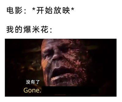 这是一张用来吐槽日常看电影经历的搞笑梗图，采用图文混排的形式。上方用文字构建场景：“电影：*开始放映*”，紧接着以“我的爆米花：”引出下方的影视截图。截图出自漫威电影《复仇者联盟4：终局之战》，画面中是面部破损的灭霸，配文“没有了 Gone.”，借用灭霸经典的“消失”台词来对应爆米花在电影刚开场就被吃完的状态，精准戳中很多人看电影时吃零食速度过快的共鸣点，用知名影视角色的场景放大了这种小失落的搞笑感。