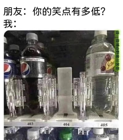 这是一张结合生活场景与网络梗的搞笑图文，上方设置了一段对话：朋友向“我”提问“你的笑点有多低？”，下方的自动售货机画面则作为“我”的回应。画面里的自动售货机货架上，403和405位置都摆放着饮料，唯独404位置是空的，这个数字正好对应互联网中广为人知的“404 Not Found”（页面未找到）错误代码，将网络概念和生活里的巧合场景结合，用这种冷幽默的方式表现出“我”的笑点极低，连这种关联梗都能触发笑点。