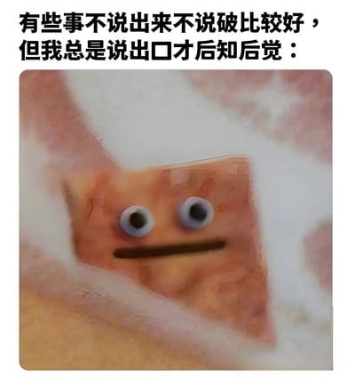 图片上方配有文字“有些事不说出来不说破比较好，但我总是说出口才后知后觉：”，下方是一块带有活动眼睛和直线嘴巴的肉（疑似五花肉），整体呈现出一种无奈又带点自嘲的氛围，形象地表达了人们常常在不经意间说出不该说的话，事后才懊悔的常见社交体验。
