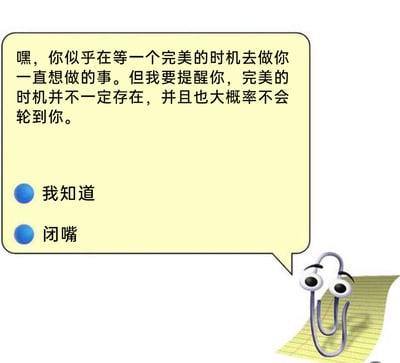 这是一张基于微软Office经典虚拟助手Clippy（大眼回形针）创作的网络梗图。画面右下角，Clippy从带有黄色格纹的笔记本纸张边缘探出头，它有着大大的眼睛和认真的表情，弹出的浅黄色对话气泡里写着一段扎心的现实语录：“嘿，你似乎在等一个完美的时机去做你一直想做的事。但我要提醒你，完美的时机并不一定存在，并且也大概率不会轮到你。”气泡下方还设置了两个带有蓝色圆点的交互选项：“我知道”和“闭嘴”。这张图精准戳中了那些因犹豫、拖延而等待“完美时机”的人的内心，借用Clippy这个曾因不合时宜弹出而被用户反感的角色形象，说出直白又现实的话，既带有自嘲的幽默感，也传递出对“等待完美时机”这种心态的调侃与点醒，很容易引发职场人士、有拖延心态的用户的情感共鸣。