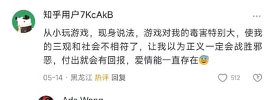 这是一张来自知乎平台的用户评论截图，用户「知乎用户7KcAkB」发布了一条标注为热评的回复，内容以“游戏毒害自己三观”为引子，实则反向吐槽：游戏传递的「正义必胜、付出有回报、爱情长久」的理想化认知，和现实社会存在落差，最后搭配流汗表情，用反讽的方式表达对现实的无奈。该评论获得了512个点赞，发布时间显示为05-14，用户所在地标注为黑龙江，整体风格幽默自嘲，容易引发网友对现实与理想落差的共鸣。