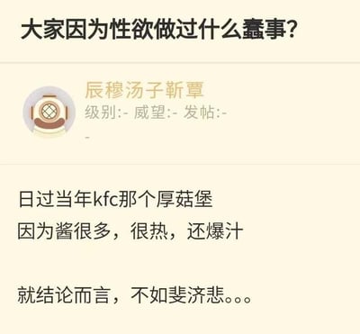 这是一张社交媒体平台的帖子截图，顶部发起提问“大家因为性欲做过什么蠢事？”，用户“辰穆汤子靳覃”进行了回复，分享了自己的奇葩低俗经历：曾使用肯德基的厚菇堡来满足性欲，理由是这款汉堡酱多、温度高还爆汁，最后给出结论，这次体验不如男性情趣用品斐济杯（文中用谐音“斐济悲”指代）。内容属于网友的猎奇搞笑发言，通过将食物与低俗需求进行不当联想，制造荒诞的笑点。