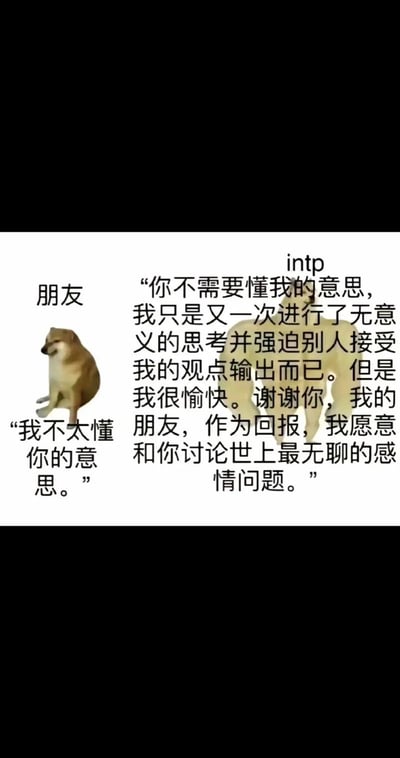 这是一张调侃MBTI十六型人格中INTP特质的梗图，画面左侧用大众熟知的普通Cheems柴犬表情包代表普通朋友，配文表示自己听不懂INTP表达的内容；右侧用半透明的肌肉柴犬形象代表INTP人格，对应配文精准戳中INTP人群的性格特点：热衷于输出自己无意义的思考成果，哪怕别人无法理解也能获得愉悦感，作为对朋友倾听的回报，还愿意和朋友讨论各种无聊的感情问题，整体内容诙谐，符合MBTI爱好者的玩梗需求。