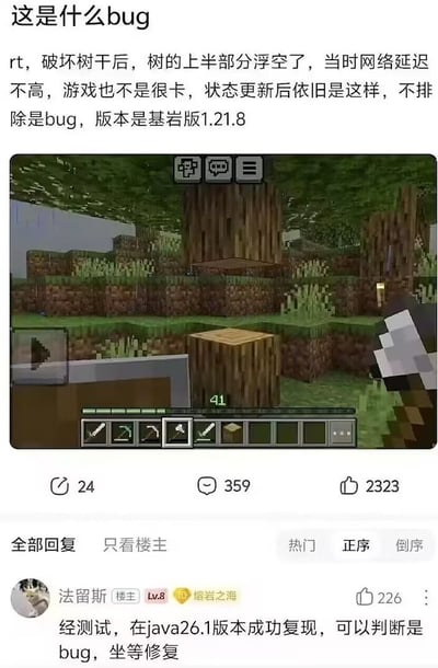 这是一张游戏社区讨论的社交媒体截图，发帖人表示自己在游玩我的世界基岩版1.21.8时，砍断树干下半部分后，树的上半部分没有按照游戏设定的逻辑掉落，反而悬浮在空中，确认自身网络延迟低、游戏运行流畅、刷新状态后问题仍然存在，因此猜测是游戏bug，同时配了对应的游戏截图，截图中可以清晰看到下半段被砍断的树干、悬空的上半段树干与树叶，还有游戏的操作UI、物品栏等元素。下方楼主发布的回复故意编造了不存在的“java26.1版本”，称自己在该版本也成功复现了这个bug，坐等官方修复，属于玩梗调侃的内容，并非真实测试结果。帖子还显示转发数24、评论数359、点赞数2323，楼主的这条玩梗回复获赞226。
