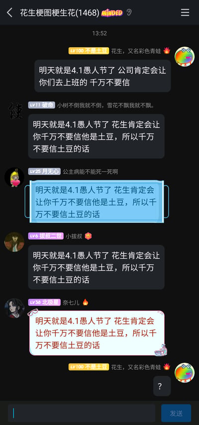 这是一张来自名为“花生梗图梗生花(1468)”的QQ群聊截图，界面显示时间为13:52。群内成员围绕4月1日愚人节展开了一场套娃式的整蛊对话：LV100的群成员“不是土豆”首先发言，一边调侃“花生，又名彩色青蛙”，一边开玩笑提醒大家“明天就是4.1愚人节了 公司肯定会让你们去上班的 千万不要信”；随后LV11的“破命”先甩出一句网络流行语“小树不倒我就不倒，雪花不飘我就不飘”，接着玩起套娃逻辑，称“明天就是4.1愚人节了 花生肯定会让你千万不要信他是土豆，所以千万不要信土豆的话”；之后LV25的“月无心”、LV6的“拔叔二世”、LV38的“北极星”纷纷重复了破命的这段套娃内容，最后“不是土豆”又再次发送“花生，又名彩色青蛙 🔥”收尾。整个群聊对话充满了愚人节的整蛊趣味，通过互相否定的套娃逻辑制造笑点，同时也融入了打工人对愚人节上班的职场调侃，氛围轻松搞笑。