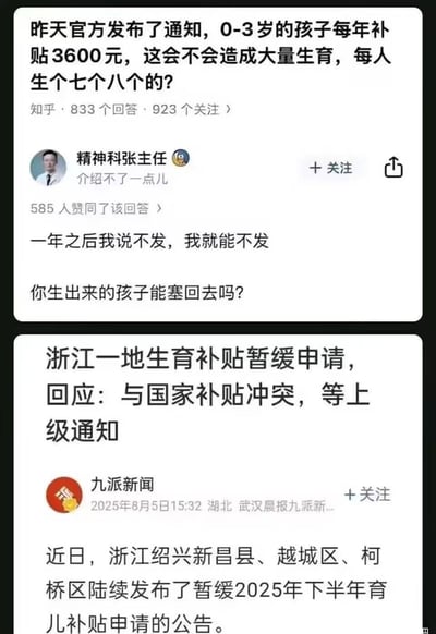 这张图是上下拼接的两张社交媒体截图：<br>1. 上方是知乎的一则问答，提问者担忧0-3岁孩子每年3600元的生育补贴会导致大量生育，答主「精神科张主任」用扎心的评论点出核心问题：补贴可以说停就停，但孩子生了就无法退回，戳中人们对生育补贴稳定性的顾虑；<br>2. 下方是九派新闻的报道，内容为浙江绍兴新昌县、越城区、柯桥区暂缓2025年下半年育儿补贴申请，官方回应是与国家补贴冲突，需等上级通知。<br>两张图结合，直观展现了人们对生育补贴的现实担忧和实际执行中出现的问题，没有双关、谐音梗或暗示内容。