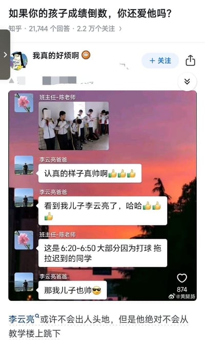 这是知乎问题「如果你的孩子成绩倒数，你还爱他吗？」下的一则回答，内容是班级群的聊天记录截图：班主任陈老师发布了一张6:20-6:50因打球迟到的学生照片，李云亮爸爸先是兴奋夸赞「认真的样子真帅啊」，还开心表示看到了自己儿子李云亮；在班主任说明这是迟到学生的照片后，李云亮爸爸依然回复「那我儿子也帅😎」。回答的配文为「李云亮或许不会出人头地，但是他绝对不会从教学楼上跳下」，用无条件接纳的父爱回应了问题，温暖又戳人，传递了比起成绩更在意孩子身心健康的教育理念。