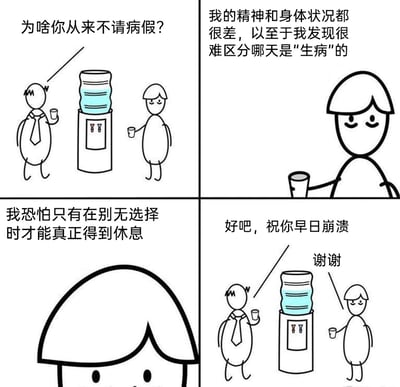 这是一幅四格连环卡通漫画，描绘了职场人之间的对话，展现了职场倦怠的现状：第一格，一位佩戴领带的职场人手持杯子，在饮水机旁向另一位普通职场人发问：“为啥你从来不请病假？”；第二格，普通职场人手持杯子，平淡地回应：“我的精神和身体状况都很差，以至于我发现很难区分哪天是‘生病’的”；第三格，普通职场人表情低落，说出内心的无奈：“我恐怕只有在别无选择时才能真正得到休息”；第四格，佩戴领带的职场人无奈地说：“好吧，祝你早日崩溃”，而普通职场人却平静地回复“谢谢”，用黑色幽默的方式凸显出职场人长期处于疲惫状态，连正常休息都成为奢望，只有彻底崩溃才能被迫停下的心酸处境。