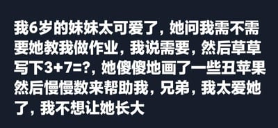 这是一则纯文字分享的温馨日常故事，作者讲述自己6岁的妹妹主动提出要教自己做作业，作者写下3+7=?的题目后，妹妹认真地画了一些丑苹果，通过数苹果的方式来计算答案。作者在文字中满是对妹妹的喜爱，直白地表达了不想让妹妹长大的心情，整体内容充满了亲情的温暖与治愈感，没有双关、谐音梗等内容。