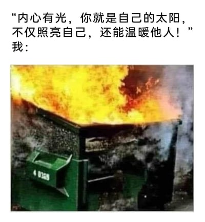这是一张反鸡汤风格的自嘲梗图，整体采用图文混排的形式。上方是一段充满正能量的励志文案：“内心有光，你就是自己的太阳，不仅照亮自己，还能温暖他人！”，紧接着以“我：”引出下方的实拍图片——一个绿色的公共垃圾桶正在剧烈燃烧，桶内火焰旺盛、火光冲天，还伴随着大量升腾的浓烟。图中用着火的垃圾桶来对应励志话语里的“发光发热、照亮温暖他人”，形成强烈的反差感，以自嘲的方式表达自己当下的状态并非积极向上的“发光发热”，而是像着火的垃圾桶一样，处于崩溃、一团糟的失控“燃烧”境地，用搞笑的反讽手法吐槽现实与鸡汤内容的巨大落差，精准戳中当代人在高压生活下的负面情绪，容易引发网友共鸣。
