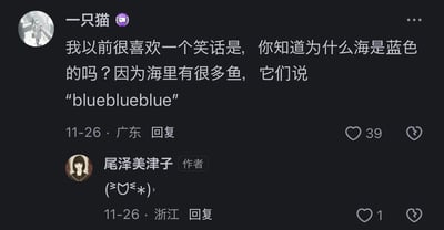 这是一张短视频平台（抖音）的评论区截图，用户“一只猫”在作者“尾泽美津子”的内容下分享了一个经典谐音冷笑话：“你知道为什么海是蓝色的吗？因为海里有很多鱼，它们说‘blueblueblue’”，利用英文单词“blue”既表示蓝色，又和鱼吐泡泡的拟声词相似的谐音特点制造冷笑点。作者“尾泽美津子”用一个开心的颜文字(≧▽≦*)っ回复了这个笑话，评论区显示两条评论的发布时间均为11月26日，“一只猫”所在地为广东，其评论获得39个赞；作者“尾泽美津子”所在地为浙江，其回复获得1个赞，整体氛围轻松搞笑，是用户间的趣味互动。