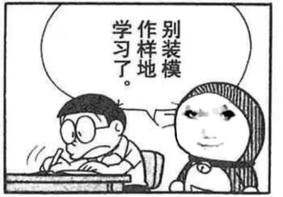 这是一张来自《哆啦A梦》的漫画截图被二次创作为表情包。画面里有大雄正坐在书桌前奋笔疾书，看起来嘴角紧张但努力，旁边的哆啦A梦说：“别装模作样地学习了。” 这句话带点讽刺，意思是不要只是在表面假装学习，实际没认真对待。适用于调侃“假装努力”场景，氛围轻松又自嘲，可以用来吐槽自己或别人学习时的状态。

**暗示说明**：本句没有谐音梗，但“装模作样”在网络语境下有戳破假努力的双关效果。

**漫画表情包二创**：对原漫画对白进行了重新配文，是常见的社交网络流行表情包。