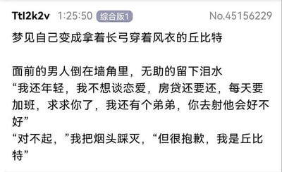 这是一张社交媒体平台的纯文字段子截图，内容以第一视角的梦境展开：“我”梦见自己化身成手持长弓、身着风衣的另类丘比特，面前的男人倒在墙角，无助地流着泪，向“我”哀求，称自己被房贷、无休止的加班压得喘不过气，还有弟弟需要照顾，根本没有精力谈恋爱，恳请丘比特去“射中”自己的弟弟；而“我”则踩灭烟头，用一句“但很抱歉，我是丘比特”回应，暗示自己的职责就是要让对方陷入恋爱，无法应允他的请求。这段内容用荒诞的丘比特设定，结合当代年轻人被生活与职场压力裹挟、无暇顾及感情的现实，形成强烈的反差感，以幽默的方式精准戳中了“社畜”群体的心酸与无奈，引发共鸣。
