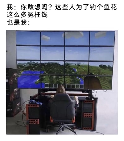 这是一张图文混排的自嘲类梗图，上方文字分为两部分，第一部分是“我：你敢想吗？这些人为了钓个鱼花这么多冤枉钱”，表达出对他人为钓鱼投入大量金钱的不解与吐槽；第二部分“也是我：”引出下方的实拍图片，图片中一名玩家坐在专业电竞椅上，面对由12块屏幕组成的超大型显示阵列，正在游玩沙盒游戏《我的世界》，这套多屏设备造价不菲。图片通过这种强烈的反差，形成了“嘴上吐槽别人乱花钱，实际自己也会为了爱好投入高额成本”的“真香”式幽默，精准戳中了人们常常自我矛盾的消费心理，属于典型的自我打脸式趣味内容。
