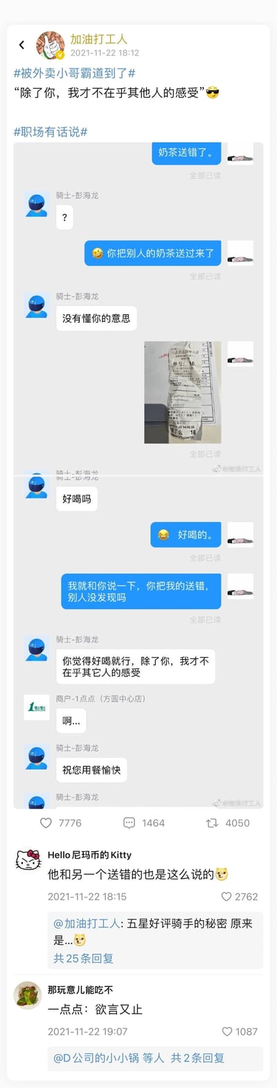 这是微博用户“加油打工人”于2021年11月22日发布的趣味内容，内容主体是用户与外卖骑手彭海龙的聊天记录截图。用户发现骑手送错了奶茶，主动告知骑手后，骑手先是表示不解，随后询问用户送错的奶茶是否好喝，在用户确认好喝后，骑手说出“你觉得好喝就行，除了你，我才不在乎其它人的感受”的反差感霸道发言，一旁的奶茶店商户发出疑惑的“啊...”，骑手紧接着送上“祝您用餐愉快”的祝福。用户搭配文案“除了你，我才不在乎其他人的感受”并带上#被外卖小哥霸道到了#、#职场有话说#的话题标签，这条内容在微博收获了7776个点赞、1464条评论和4050次转发。热评用户“hello尼玛币的Kitty”调侃“他和另一个送错的也是这么说的”，进一步放大了这个场景的搞笑效果，让骑手的发言变成了一个带有“套路”感的趣味梗，整体是一个充满生活气息和反差萌的外卖日常小趣事。