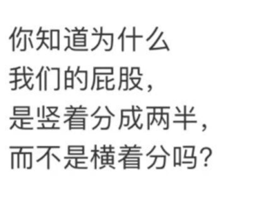 这张梗图用黑色简体中文字体写着“你知道为什么我们的屁股，是竖着分成两半，而不是横着分吗？”，属于经典网络脑洞和冷知识类的问题型梗，一般用来引发朋友间的轻松讨论和吐槽。

图中的问题具有幽默感和一定程度的恶搞属性，因为表面上是一本正经地科普，实际上问题荒诞，带有强烈的网络玩笑气息。常用于社交网络调侃和自嘲氛围。没有明显的谐音梗，但语境本身容易引发骚动和二次创作。