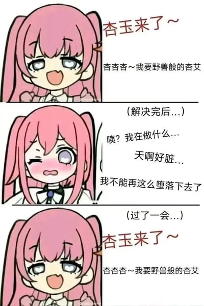 这是一张三格连环卡通梗图，描绘了粉发双马尾少女在欲望与懊悔之间反复横跳的搞笑状态：
1. 第一格：少女双眼冒心，兴奋呼喊“杏玉来了～ 杏杏杏～我要野兽般的杏艾”，表现出强烈的欲望；
2. 第二格：事后少女满脸通红，露出羞愧懊悔的神情，自责“咦？我在做什么… 天啊好脏… 我不能再这么堕落下去了”；
3. 第三格：没过一会，少女又回到最初的兴奋状态，重复喊出第一格的台词。

图中使用了谐音梗：“杏玉”谐音“性欲”，“杏艾”谐音“性爱”，用隐晦的方式玩梗，模仿了人们在欲望冲动和自我约束之间反复挣扎的常见矛盾状态，充满反差感与搞笑效果。