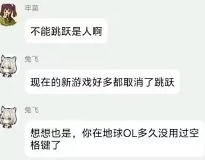 这是一张聊天记录截图，展示了用户“牟莫”和“兔飞”关于新游戏取消跳跃功能的调侃对话。牟莫以“不能跳跃是人啊”开启话题，兔飞回应“现在的新游戏好多都取消了跳跃”，并幽默地将现实生活比作“地球OL”，反问“你在地球OL多久没用过空格键了”，用游戏术语比喻现实，形成有趣的反差萌，引发玩家共鸣。