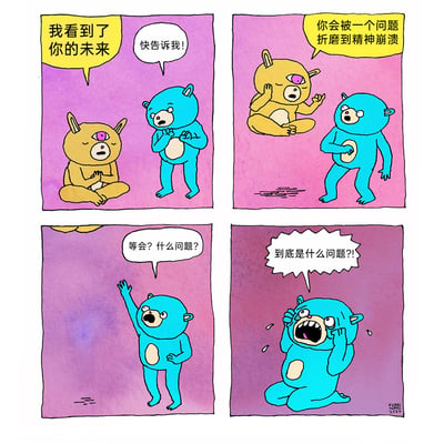 这是一幅四格原创搞笑漫画：第一格，拥有第三只眼的黄熊盘腿坐着，告诉蓝熊“我看到了你的未来”，蓝熊一脸期待地催促快说；第二格，黄熊预言蓝熊“你会被一个问题折磨到精神崩溃”，随后消失；第三格，蓝熊疑惑地举手，询问“等会？什么问题？”；第四格，蓝熊跪地崩溃，泪流满面地大喊“到底是什么问题？！”。漫画的黑色幽默在于，折磨蓝熊的问题正是这个他永远无法得到答案的“到底是什么问题”，形成了一个闭环的脑洞梗，让读者感受到荒诞的笑点。
