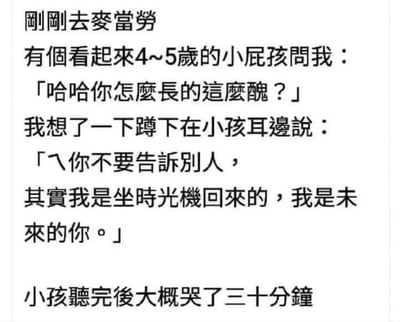 这是一张纯文字构成的搞笑梗图，内容为：博主去麦当劳的时候，遇到一个看起来4到5岁的小孩笑着问他怎么长得这么丑，博主思考了一下蹲下来凑到小孩耳边，告诉他不要告诉别人，自己是坐时光机回来的未来的他，小孩听完之后哭了将近半小时。笑点在于博主用巧妙的整蛊方式回怼小孩的无礼调侃，暗示小孩未来会长得和自己一样丑，形成意料之外的反转效果，趣味十足。