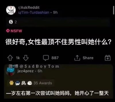 这是一张拼接了两个平台内容的搞笑梗图。上方是国外论坛Reddit的r/AskReddit板块中，用户u/Tim-Turdashian发布的提问帖，问题为“很好奇,女性最顶不住男性叫她什么?”，帖子标注了NSFW，收获了1k点赞和887条评论；下方是微博用户@SadBoyTom（账号ID：jez4prez）针对该问题的回复：“一岁左右第一次尝试叫她妈妈，她开心了一整天”。回复巧妙地将问题里默认的伴侣语境，转换为婴儿与母亲的亲子场景，用错位的角度制造出反差感，形成搞笑的神回复效果。