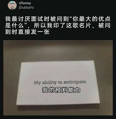 这是一张来自国外社交论坛的搞笑内容截图，发布者表示自己十分反感面试中“你最大的优点是什么”这一经典问题，于是设计了一张特殊名片，名片上印有英文“My ability to anticipate”及中文翻译“我的预判能力”。这个创意的幽默之处在于，发布者提前预判了面试会出现该问题，并用“预判能力”作为自己的优点来回应，既巧妙回答了问题，又用一种搞怪的方式表达了对这类常规面试问题的厌烦，容易引发职场人士的共鸣。