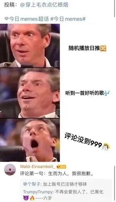 这是一张来自微博“今日memes”超话的社交媒体截图，属于多图拼接的连环meme图。图中使用WWE前总裁文斯·麦克马洪的三个递进式经典表情，依次对应“随机播放日推”时的意外、“听到一首好听的歌”时的愉悦、“发现歌曲评论没到999”时的崩溃震惊，生动还原了不少人听歌时的心情起伏。截图下方的评论区里，用户Wald-Einsamkeit评论“生而为人，我很抱歉”，其他网友也纷纷玩梗，补充“加上账号已注销才够味”“不再会爱别人了，已黑化”，用夸张的网络话术进一步放大了好歌无人识的意难平情绪，引发同类听歌爱好者的共鸣。