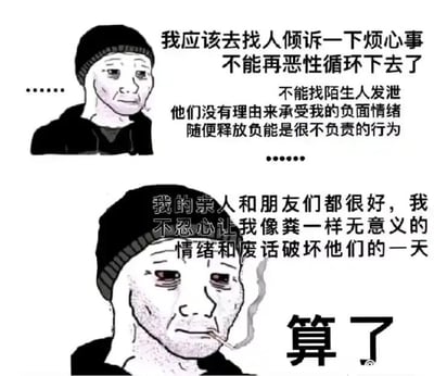 这是一张上下拼接的连环图文混排梗图，图中是同一个穿着黑色上衣、戴着针织帽的疲惫卡通男性形象。上半部分的人物眼神黯淡，手撑着脸，内心产生了要找人倾诉烦心事来打破情绪恶性循环的想法，但随即又顾虑到陌生人没有义务承受自己的负面情绪，认为随意释放负能量是不负责任的行为，否定了向陌生人倾诉的选项；下半部分的人物看起来更加憔悴，眼角泛红，嘴里叼着烟，又转念想到亲人和朋友都过得很好，不忍心用自己如同粪土般无意义的负面情绪和废话去破坏他们的美好一天，最后只能无奈地放弃倾诉的念头，选择独自消化情绪。这张图精准地描绘出当代人在面对负面情绪时，既不想麻烦他人，又陷入自我压抑的情绪内耗状态，极易引发同类人群的情感共鸣。