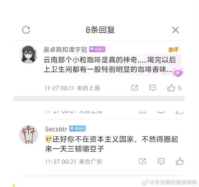 这是一段微博评论区的趣味互动内容：用户「吴卓珮和谭宇冠」分享了自己饮用云南小粒咖啡后的奇特体验——喝完后上厕所时都能闻到明显的咖啡香味；随后用户「Secs6tr」给出神回复，调侃道「还好你不在资本主义国家，不然得圈起来一天三顿嚼豆子」，用玩笑的语气吐槽了资本主义国家可能存在的把人当作牟利工具的荒诞想象，整体对话充满搞笑、调侃的轻松氛围，没有双关或谐音梗。
