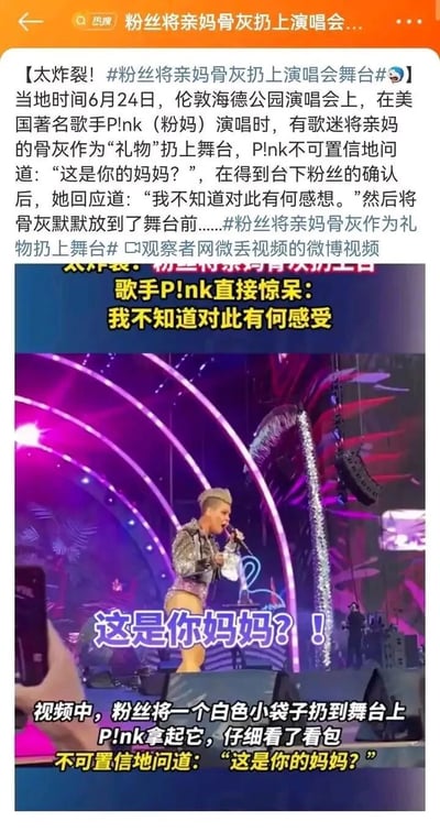 这是一则整合了现场视频画面与文字说明的社交媒体新闻内容，报道了当地时间6月24日伦敦海德公园的突发事件：美国歌手P!nk（粉妈）在演唱会上表演时，有粉丝将装有自己母亲骨灰的白色小袋子扔到舞台上当作“礼物”。P!nk拿起袋子查看后，不可置信地向台下粉丝确认“这是你妈妈？！”，在得到粉丝的肯定答复后，她表示“我不知道对此有何感想”，随后将骨灰袋默默放置在舞台前。图片中上方是事件的文字报道，下方是演唱会现场的视频截图，截图里P!nk手持话筒与白色小袋子，配文还原了她当时的反应，舞台有着紫色灯光与装饰，现场氛围原本热烈，这一突发行为打破了常规演出节奏。