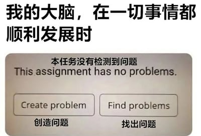 这张图片用幽默的方式展示了当一切事情都顺利发展时，大脑的状态。图片上方是中文文字'我的大脑，在一切事情都顺利发展时'，下方是一个模拟的系统界面，显示'本任务没有检测到问题'及其英文翻译'This assignment has no problems.'。界面上有两个按钮，分别是'Create problem'(创造问题)和'Find problems'(找出问题)，并配有中文翻译。这个梗图通过将大脑比作一个需要不断发现或创造问题的系统，幽默地表达了人们在无事可做时反而会感到不安，甚至主动寻找或制造问题的心理状态。