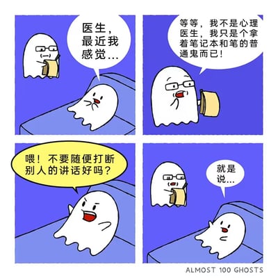 这是一幅四格连环漫画，背景为蓝色。第一格中，一个躺卧的幽灵对拿着笔记本和笔的戴眼镜幽灵说：“医生，最近我感觉...”。第二格，戴眼镜的幽灵急忙解释：“等等，我不是心理医生，我只是个拿着笔记本和笔的普通鬼而已！”。第三格，躺卧的幽灵生气地喊道：“喂！不要随便打断别人的讲话好吗？”。第四格，躺卧的幽灵继续说道：“就是说...”。漫画底部有“ALMOST 100 GHOSTS”字样。笑点在于躺卧的幽灵误将拿着笔记本的普通幽灵当作医生，从而产生了有趣的误会场景。