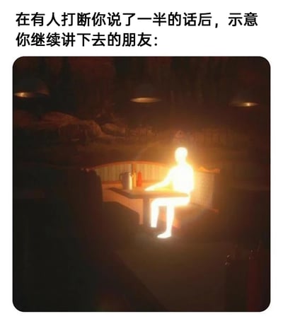 这是一张引发情感共鸣的网络梗图，上方配有文字“在有人打断你说了一半的话后，示意你继续讲下去的朋友：”，下方的画面是昏暗的餐厅环境中，一个通体发光的人形轮廓坐在餐桌旁，姿态放松且专注。这个发光的形象被用来比喻在社交场景中，当你说话被他人打断时，依然会关注你、示意你继续讲下去的朋友，用发光的视觉效果突出这类朋友在社交时刻给人带来的温暖、被重视的感觉，精准戳中了人们渴望被倾听、被尊重的情感需求。