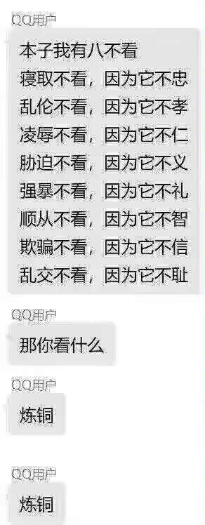 这是一张QQ聊天记录截图，内容是关于“本子八不看”的讨论。一方列出不看寝取、乱伦、凌辱等类型本子的理由，称其违背忠孝仁义礼智信耻，另一方反问“那你看什么”，回答是重复两次“炼铜”。
⚠️注意：“炼铜”为网络谐音梗，实际指向“恋童”，属于不良信息，严重违反法律法规和道德规范。