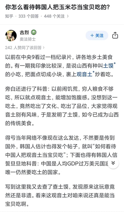 这是知乎上针对问题「你怎么看待韩国人把玉米芯当宝贝吃的？」的高赞回答截图。答主古烈以山西传统小吃土馍（裹观音土炒制的面点，源于饥荒时期增加饱腹感的吃法，如今成为非遗美食）为例，类比说明这类食物是从饥荒饱腹方式演变而来的乡土美食，还调侃若当年网络发达，韩国人可能会带着刻板印象吐槽中国人吃观音土，以此回应原问题里对韩国饮食的疑问，风格幽默调侃，消解刻板印象。