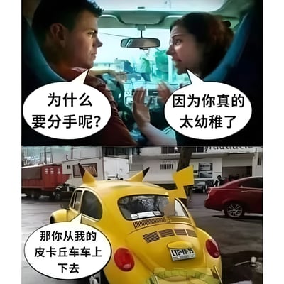 这是一张上下拼接的梗图，上半部分是一对男女在车内对话的电影截图，男子问"为什么要分手呢?"，女子回答"因为你真的太幼稚了"。下半部分是一辆改装成皮卡丘造型的黄色甲壳虫汽车，配文"那你从我的皮卡丘车车上下去"。通过将分手场景与幼稚的皮卡丘汽车结合，形成幽默效果。