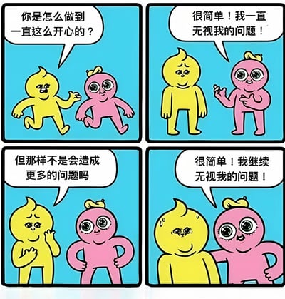 这是一张四格连环漫画，背景为纯蓝色，包含两个卡通角色：黄色角色和粉色角色。第一格中，黄色角色侧身面向粉色角色，表情好奇，伸出手问道：“你是怎么做到一直这么开心的？”；第二格中，粉色角色自信地竖起手指，笑着回答：“很简单！我一直无视我的问题！”；第三格中，黄色角色单手摸脸，面露担忧地追问：“但那样不是会造成更多的问题吗”；第四格中，黄色角色额头冒汗，而粉色角色则叉腰大笑，再次强调：“很简单！我继续无视我的问题！”。漫画通过夸张的对话和表情，以幽默方式讽刺了逃避问题的生活态度。
