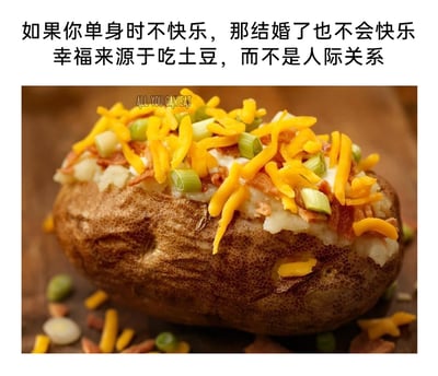 这是一张静态的图文混排梗图，采用顶配底文的呈现形式。图中上方配有两行中文文字：“如果你单身时不快乐，那结婚了也不会快乐 幸福来源于吃土豆，而不是人际关系”，用幽默反常规的观点打破了“婚恋带来幸福”的常规认知，将幸福的来源指向美食。图中下方是一份制作精致的加料烤土豆，土豆保留完整外皮，内部被挖开填入土豆泥，表面铺满了芝士碎、培根碎和葱段，部分配料散落在土豆周围，看起来极具食欲；在烤土豆的上方偏中间位置，还有英文水印文字“ALL YOU CAN EAT”。整张图风格轻松诙谐，通过美食元素和趣味文字结合，传递出一种享受美食、轻松生活的态度，适合在社交平台分享，引发网友对单身生活和幸福定义的共鸣与调侃。